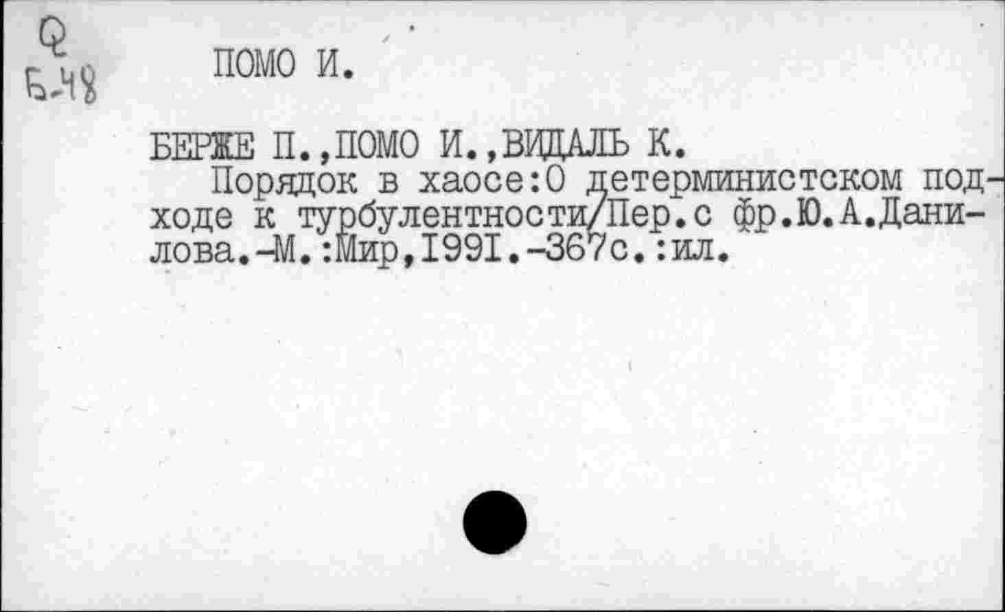 ﻿помо и.
БЕРЖЕ П.,ПОМО И.,ВВДАЛЬ К.
Порядок в хаосе:О детерминистском под ходе к турбулентноети/Пер.с фр.Ю.А.Дани-лова.-М. :Йир,1991.-367с. :ил.